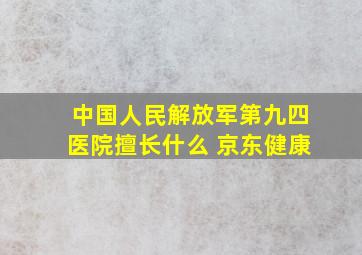 中国人民解放军第九四医院擅长什么 京东健康